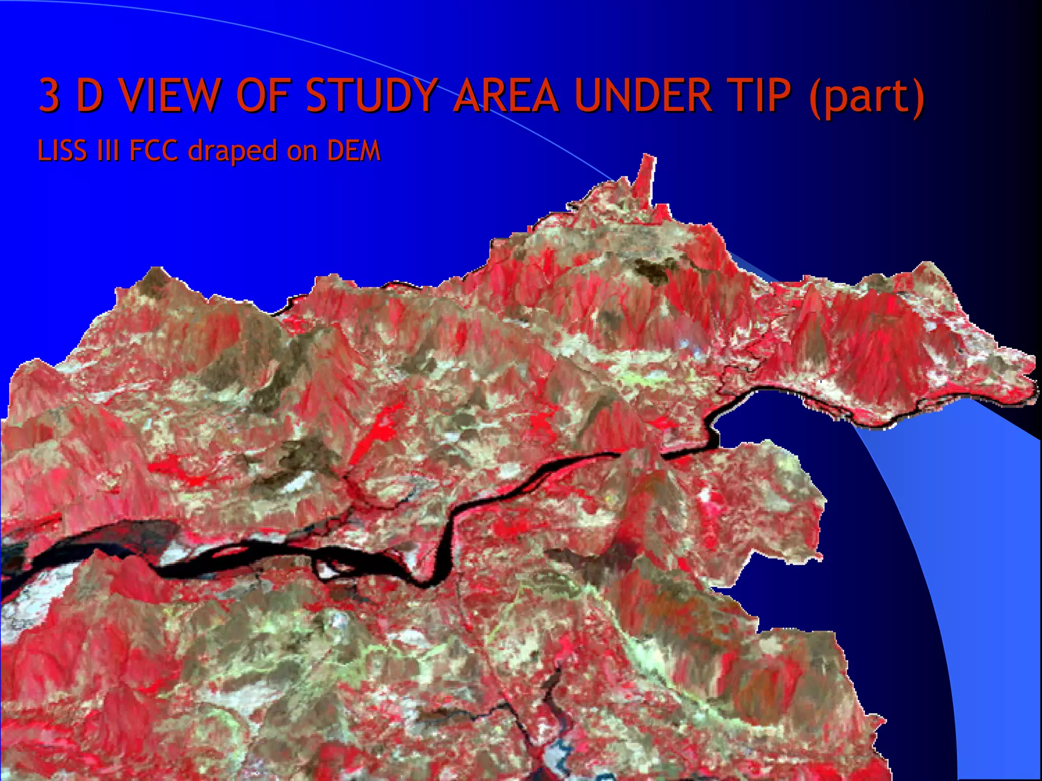 3 D VIEW OF STUDY AREA UNDER TIP (part)
LISS III FCC draped on DEM
 