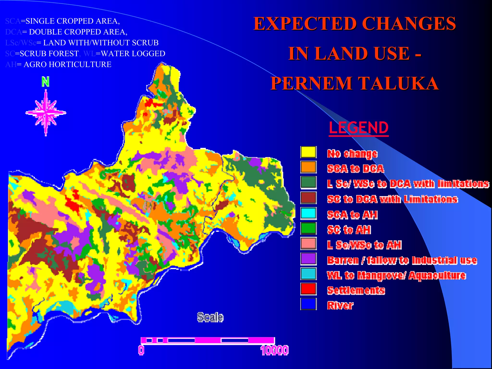 SCA=SINGLE CROPPED AREA,
DCA= DOUBLE CROPPED AREA,
                                   EXPECTED CHANGES
LSc/WSc= LAND WITH/WITHOUT SCRUB
SC=SCRUB FOREST, WL=WATER LOGGED
AH= AGRO HORTICULTURE
                                     IN LAND USE -
                                    PERNEM TALUKA

                                        LEGEND
 