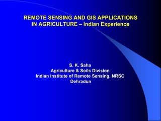 REMOTE SENSING AND GIS APPLICATIONS
  IN AGRICULTURE – Indian Experience




                    S. K. Saha
          Agriculture & Soils Division
   Indian Institute of Remote Sensing, NRSC
                     Dehradun
 