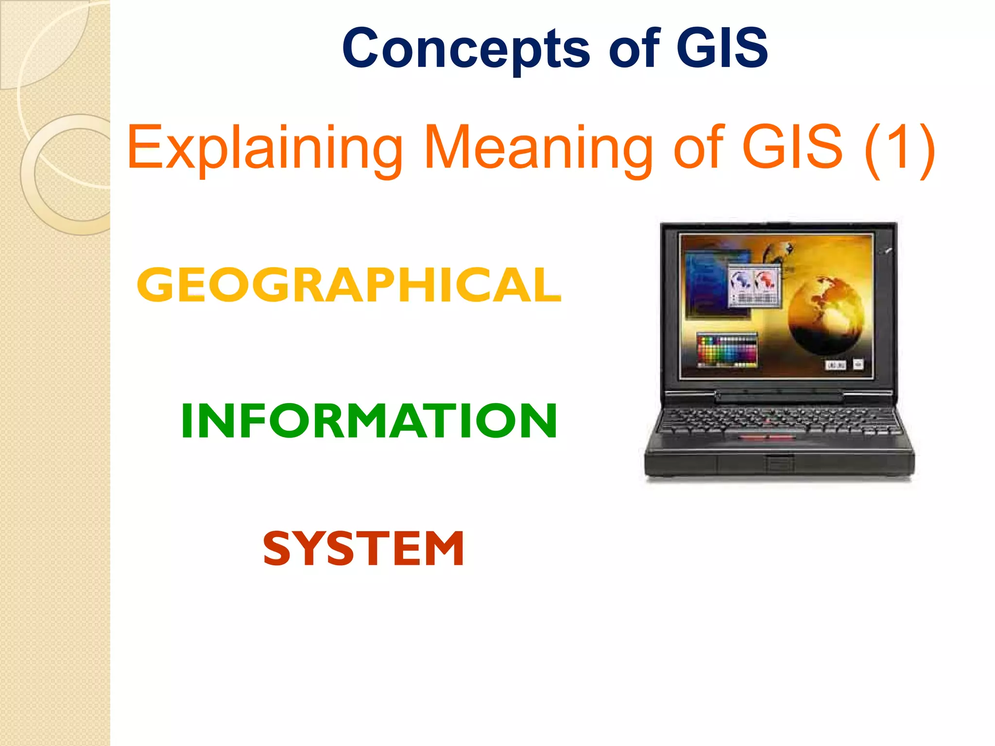 Concepts of GIS
Explaining Meaning of GIS (1)

GEOGRAPHICAL

 INFORMATION

    SYSTEM
 