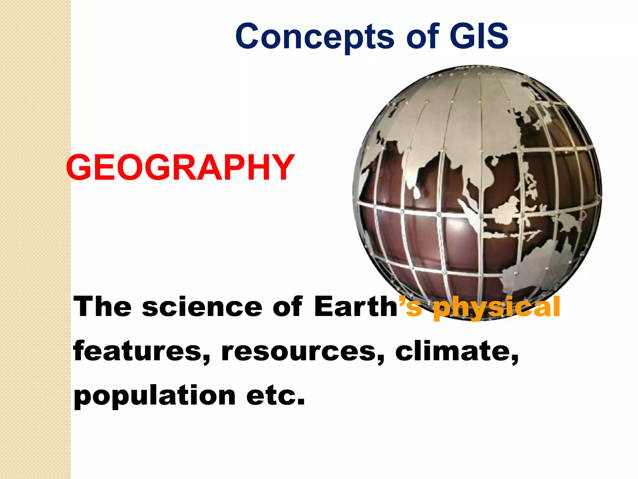 Concepts of GIS


GEOGRAPHY


The science of Earth’s physical
features, resources, climate,
f t                   li  t
population etc.
 