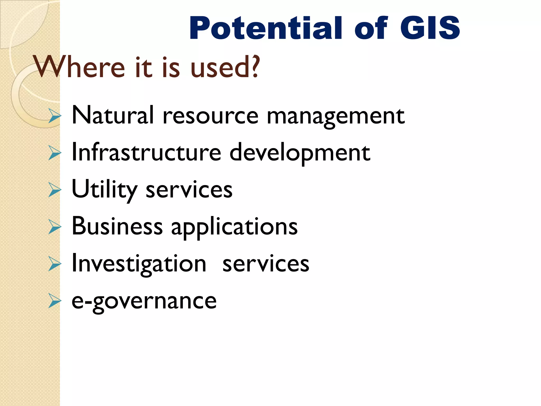 GIS Application potential
           Potential of GIS
Where it i used?
Wh    i is    d?
  Natural resource management
  Infrastructure development
  Utility services
  Business applications
  Investigation services
  e-governance
 