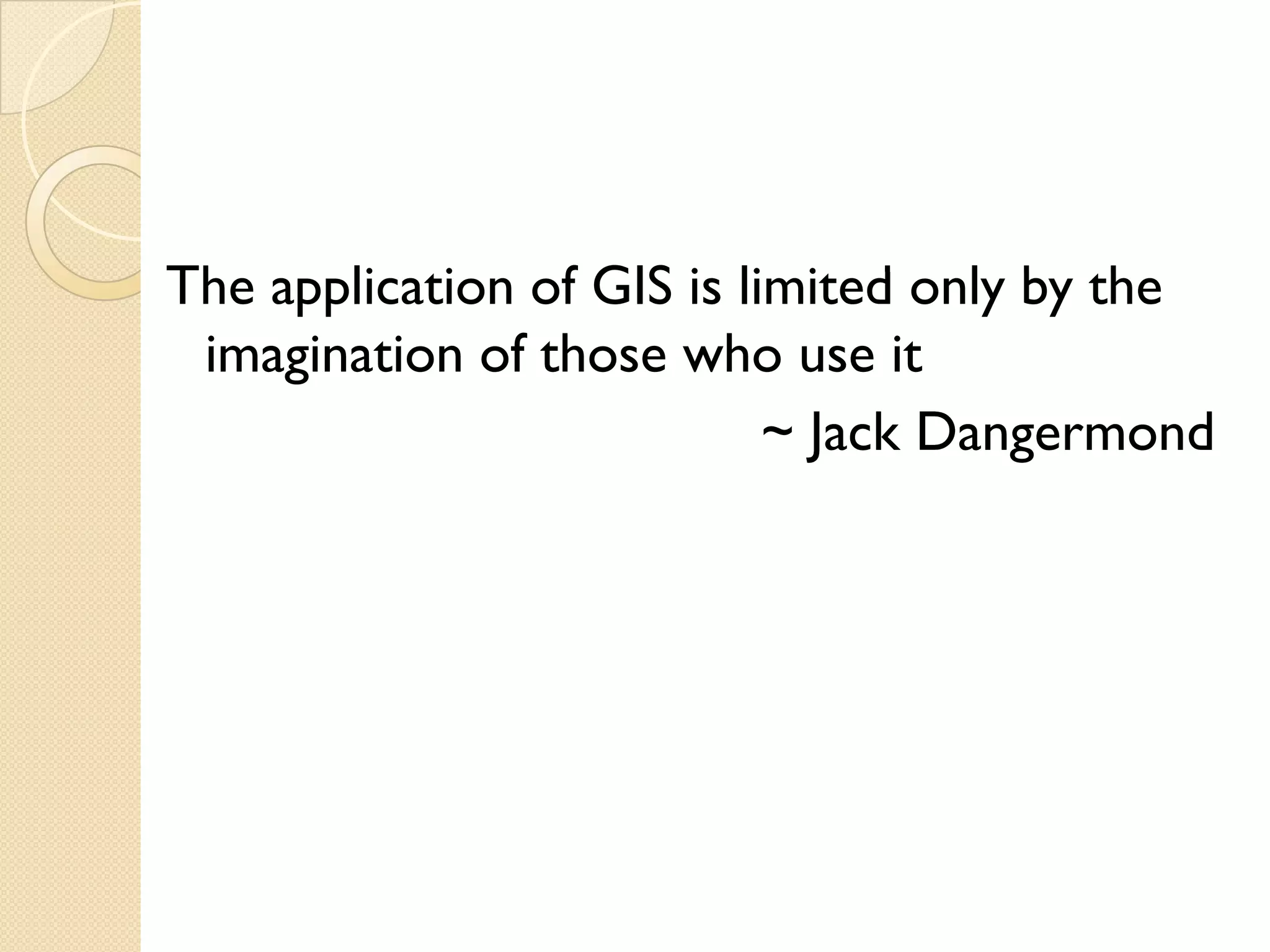 The
Th application of GIS i li i d only b the
       li i      f    is limited l by h
 imagination of those who use it
                           ~ Jack Dangermond
 