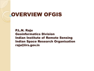 OVERVIEW OFGIS

 P.L.N.
 P L N Raju
 Geoinformatics Division
 Indian Institute of Remote Sensing
 Indian S
 I di   Space R Research O
                       h Organisation
                              i ti
 raju@iirs.gov.in
 