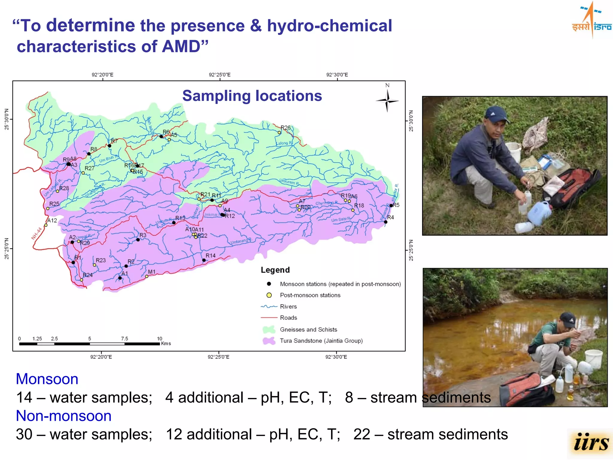 “To determine the presence & hydro-chemical
 characteristics of AMD”

                      Sampling locations




Monsoon
14 – water samples; 4 additional – pH, EC, T; 8 – stream sediments
Non-monsoon
30 – water samples; 12 additional – pH, EC, T; 22 – stream sediments
 