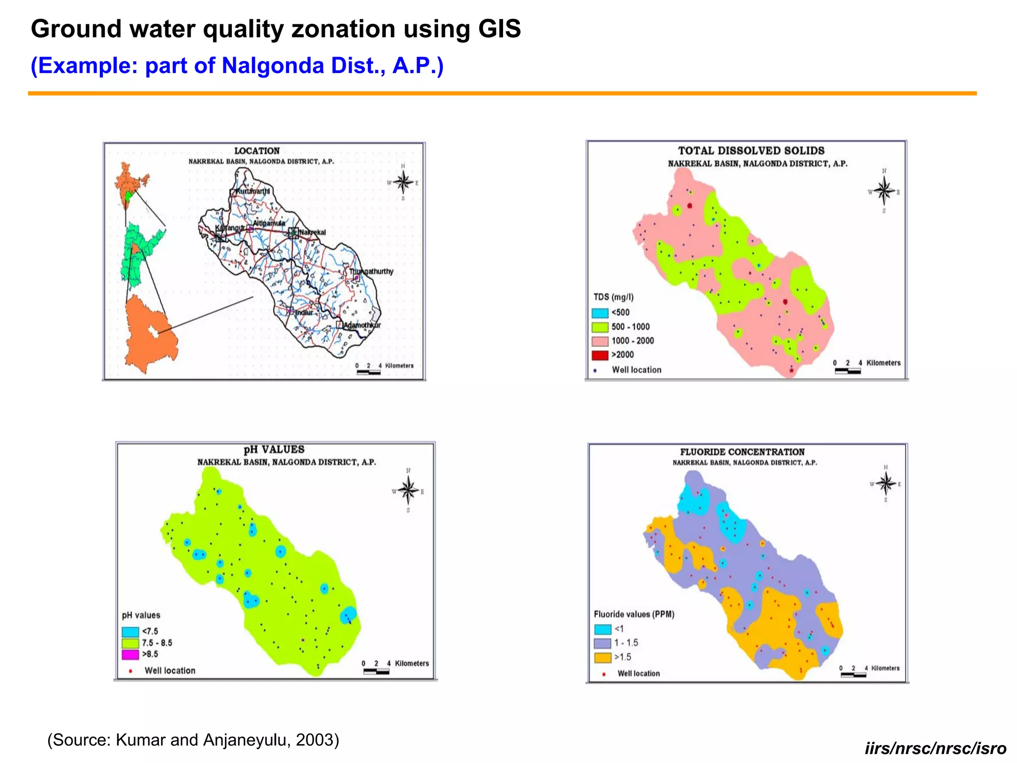 Ground water quality zonation using GIS
(Example: part of Nalgonda Dist., A.P.)




 (Source: Kumar and Anjaneyulu, 2003)     iirs/nrsc/nrsc/isro
 