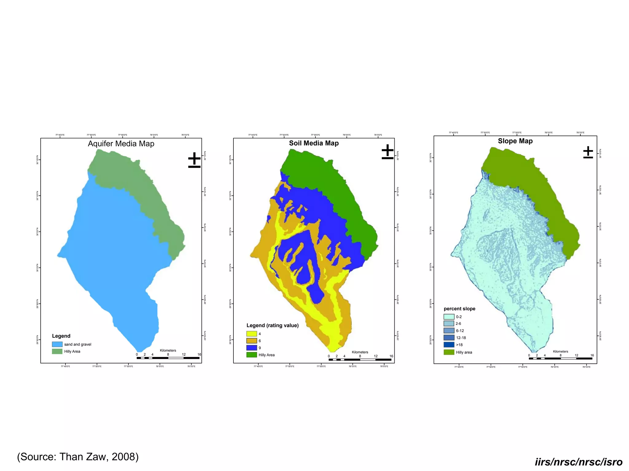 77°45'0"E           77°50'0"E           77°55'0"E                78°0'0"E                78°5'0"E
                77°45'0"E            77°50'0"E        77°55'0"E                78°0'0"E                78°5'0"E                                      77°45'0"E                77°50'0"E         77°55'0"E                78°0'0"E                78°5'0"E




                                      Aquifer Media Map                                                                                                                                   Soil Media Map                                                                                                                              Slope Map

                                                                                                                                                                                                                                                       ±                                                                                                                                        ±




                                                                                                                                                                                                                                                                                                                                                                                                            30°15'0"N
                                                                                                            ±
                                                                                                                             30°15'0"N




                                                                                                                                                                                                                                                                       30°15'0"N




                                                                                                                                                                                                                                                                                   30°15'0"N
   30°15'0"N




                                                                                                                                         30°15'0"N




                                                                                                                                                                                                                                                                                                                                                                                                            30°10'0"N
                                                                                                                             30°10'0"N




                                                                                                                                                                                                                                                                       30°10'0"N




                                                                                                                                                                                                                                                                                   30°10'0"N
   30°10'0"N




                                                                                                                                         30°10'0"N




                                                                                                                                                                                                                                                                                                                                                                                                            30°5'0"N
                                                                                                                             30°5'0"N




                                                                                                                                                                                                                                                                       30°5'0"N




                                                                                                                                                                                                                                                                                   30°5'0"N
   30°5'0"N




                                                                                                                                         30°5'0"N




                                                                                                                                                                                                                                                                                                                                                                                                            30°0'0"N
                                                                                                                             30°0'0"N




                                                                                                                                                                                                                                                                       30°0'0"N




                                                                                                                                                                                                                                                                                   30°0'0"N
   30°0'0"N




                                                                                                                                         30°0'0"N




                                                                                                                                                                                                                                                                                                                                                                                                            29°55'0"N
                                                                                                                             29°55'0"N




                                                                                                                                                                                                                                                                       29°55'0"N




                                                                                                                                                                                                                                                                                   29°55'0"N
   29°55'0"N




                                                                                                                                         29°55'0"N




                                                                                                                                                                                                                                                                                               percent slope
                                                                                                                                                                                                                                                                                                        0-2
                                                                                                                                                                                                                                                                                                       2-6
                                                                                                                                                     Legend (rating value)
                                                                                                                                                                                                                                                                                                        6-12
                                                                                                                             29°50'0"N




                                                                                                                                                                                                                                                                       29°50'0"N




                                                                                                                                                                                                                                                                                                                                                                                                            29°50'0"N
                                                                                                                                                                 4
               Legend
   29°50'0"N




                                                                                                                                         29°50'0"N




                                                                                                                                                                                                                                                                                   29°50'0"N
                                                                                                                                                                                                                                                                                                        12-18
                                                                                                                                                                 6
                        sand and gravel                                                                                                                                                                                                                                                                 >18
                                                                                                                                                                 9
                        Hilly Area                                                        Kilometers                                                                                                                                                                                                                                                                         Kilometers
                                                                                                                                                                                                                                    Kilometers                                                          Hilly area
                                                                       0   2    4              8       12               16                                       Hilly Area                                      0   2   4              8        12               16                                                                                      0   2   4               8       12           16


                     77°45'0"E            77°50'0"E        77°55'0"E                 78°0'0"E                78°5'0"E                                     77°45'0"E                77°50'0"E         77°55'0"E                 78°0'0"E                78°5'0"E                                       77°45'0"E           77°50'0"E           77°55'0"E                 78°0'0"E                78°5'0"E




(Source: Than Zaw, 2008)                                                                                                                                                                                                                                                                                                                                      iirs/nrsc/nrsc/isro
 