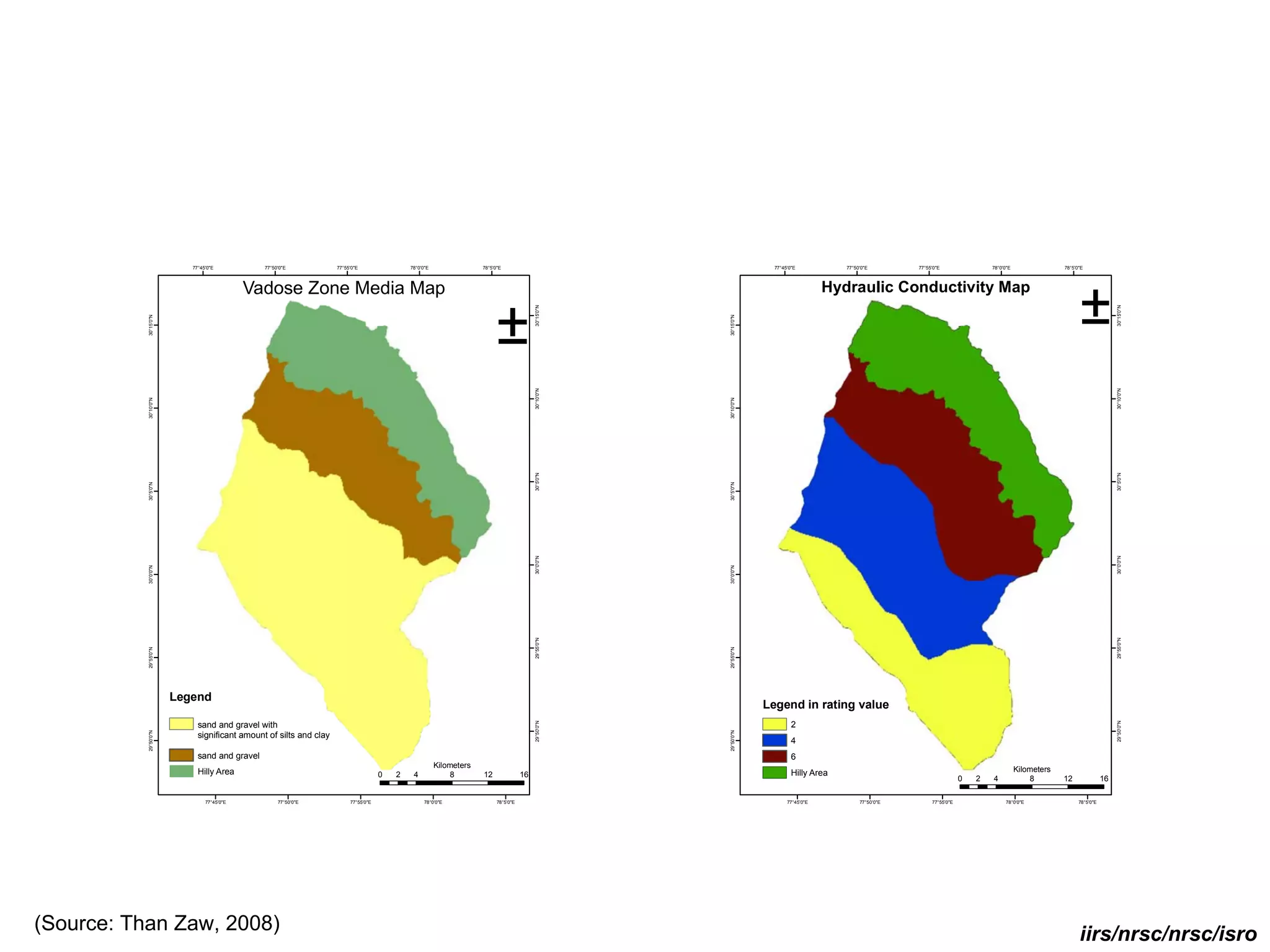 77°45'0"E           77°50'0"E            77°55'0"E                78°0'0"E                78°5'0"E                                        77°45'0"E           77°50'0"E        77°55'0"E                78°0'0"E                78°5'0"E




                                           Vadose Zone Media Map                                                                                                                     Hydraulic Conductivity Map


                                                                                                                         ±                                                                                                                                      ±


                                                                                                                                          30°15'0"N




                                                                                                                                                                                                                                                                                30°15'0"N
           30°15'0"N




                                                                                                                                                      30°15'0"N
                                                                                                                                          30°10'0"N




                                                                                                                                                                                                                                                                                30°10'0"N
           30°10'0"N




                                                                                                                                                      30°10'0"N
                                                                                                                                          30°5'0"N




                                                                                                                                                                                                                                                                                30°5'0"N
           30°5'0"N




                                                                                                                                                      30°5'0"N
                                                                                                                                          30°0'0"N




                                                                                                                                                                                                                                                                                30°0'0"N
           30°0'0"N




                                                                                                                                                      30°0'0"N
                                                                                                                                          29°55'0"N




                                                                                                                                                                                                                                                                                29°55'0"N
           29°55'0"N




                                                                                                                                                      29°55'0"N
                       Legend
                                                                                                                                                                  Legend in rating value
                                                                                                                                          29°50'0"N




                                                                                                                                                                                                                                                                                29°50'0"N
                            sand and gravel with                                                                                                                           2
           29°50'0"N




                                                                                                                                                      29°50'0"N
                            significant amount of silts and clay
                                                                                                                                                                           4
                            sand and gravel                                                                                                                                6
                                                                                                       Kilometers                                                                                                                            Kilometers
                            Hilly Area                                              0   2    4             8        12               16                                    Hilly Area
                                                                                                                                                                                                                          0   2   4              8        12               16

                               77°45'0"E           77°50'0"E            77°55'0"E                 78°0'0"E                78°5'0"E                                       77°45'0"E           77°50'0"E        77°55'0"E                 78°0'0"E                78°5'0"E




(Source: Than Zaw, 2008)                                                                                                                                                                                                                                        iirs/nrsc/nrsc/isro
 