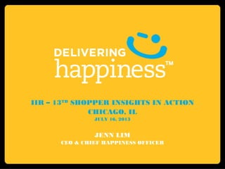 IIR – 13TH
SHOPPER INSIGHTS IN ACTION
CHICAGO, IL
JULY 16, 2013
JENN LIM
CEO & CHIEF HAPPINESS OFFICER
 