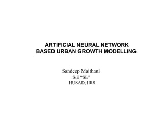 ARTIFICIAL NEURAL NETWORK
BASED URBAN GROWTH MODELLING


       Sandeep Maithani
          S/E “SE”
         HUSAD, IIRS
 