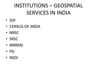 INSTITUTIONS – GEOSPATIAL
           SERVICES IN INDIA
•   SOI
•   CENSUS OF INDIA
•   NRSCSC
•   SRSC
•   NNRMS
•   FSI
•   NSDI
 