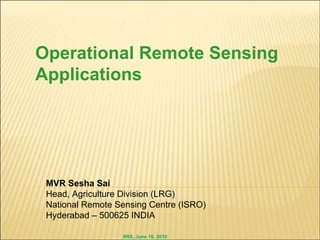 Operational Remote Sensing
Applications




 MVR Sesha Sai
 Head, Agriculture Division (LRG)
 National Remote Sensing Centre (ISRO)
 Hyderabad – 500625 INDIA

                  IIRS, June 16, 2010
 