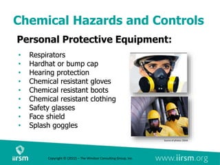 Chemical Hazards and Controls
Personal Protective Equipment:
• Respirators
• Hardhat or bump cap
• Hearing protection
• Chemical resistant gloves
• Chemical resistant boots
• Chemical resistant clothing
• Safety glasses
• Face shield
• Splash goggles
Source of photos: OSHA
Copyright © (2022) – The Windsor Consulting Group, Inc.
 