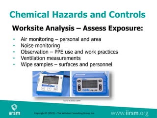 Chemical Hazards and Controls
Worksite Analysis – Assess Exposure:
• Air monitoring – personal and area
• Noise monitoring
• Observation – PPE use and work practices
• Ventilation measurements
• Wipe samples – surfaces and personnel
Source of photos: OSHA
Copyright © (2022) – The Windsor Consulting Group, Inc.
 