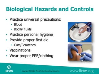 Biological Hazards and Controls
• Practice universal precautions:
• Blood
• Bodily fluids
• Practice personal hygiene
• Provide proper first aid
• Cuts/Scratches
• Vaccinations
• Wear proper PPE/clothing
Source of photos: OSHA
Copyright © (2022) – The Windsor Consulting Group, Inc.
 
