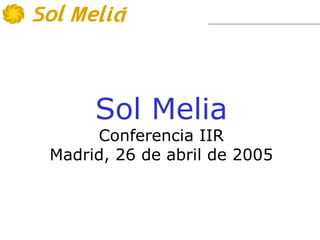 Sol Melia
     Conferencia IIR
Madrid, 26 de abril de 2005
 