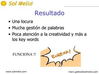 Resultado
  • Una locura
  • Mucha gestión de palabras
  • Poca atención a la creatividad y más a
    los key words


     FUNCIONA !!



www.solmelia.com                marc.galbis@solmelia.com
 
