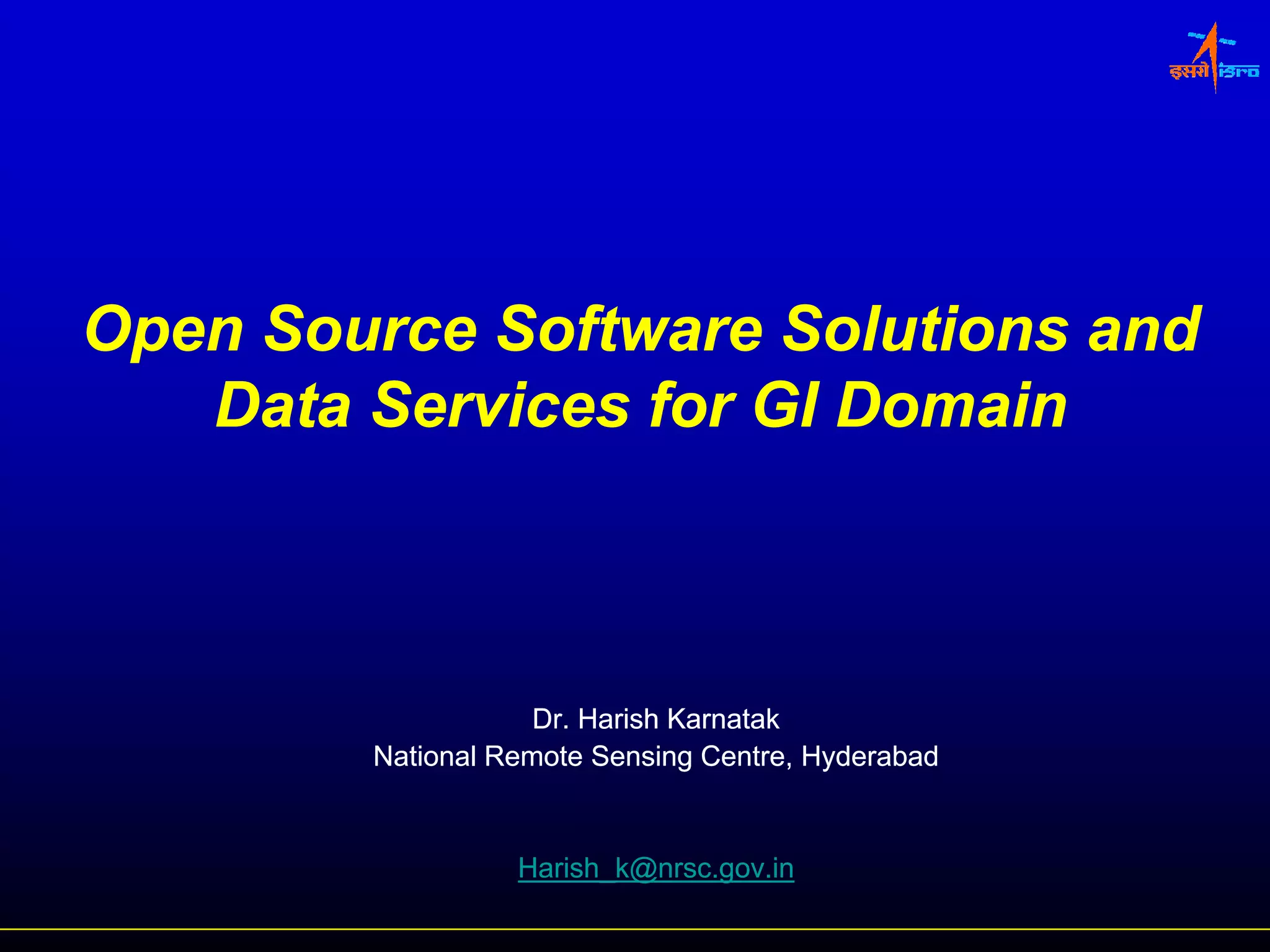 Open Source Software Solutions and
   Data Services for GI Domain



                    Dr. Harish Karnatak
        National Remote Sensing Centre, Hyderabad


                  Harish_k@nrsc.gov.in
 