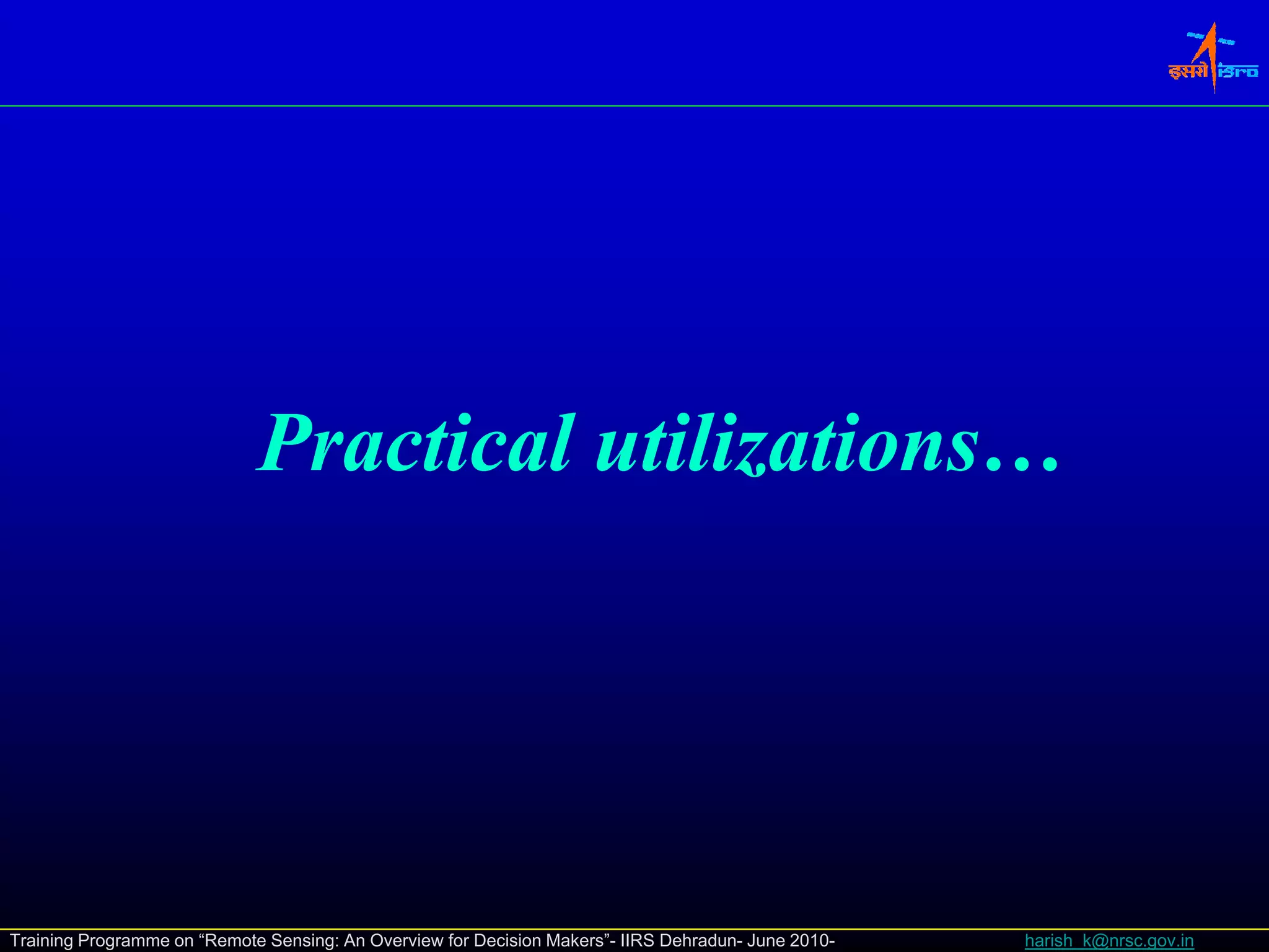 Practical utilizations…




Training Programme on “Remote Sensing: An Overview for Decision Makers”- IIRS Dehradun- June 2010-   harish_k@nrsc.gov.in
 