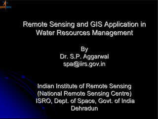 Remote Sensing and GIS Application in
   Water Resources Management

                   By
           Dr. S.P. Aggarwal
            spa@iirs.gov.in


    Indian Institute of Remote Sensing
    (National Remote Sensing Centre)
   ISRO, Dept. of Space, Govt. of India
                  Dehradun
 