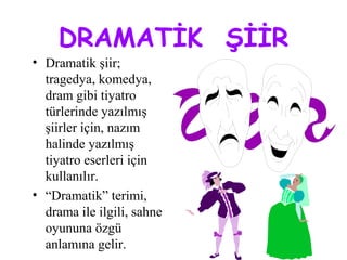 DRAMATİK ŞİİR
• Dramatik şiir;
tragedya, komedya,
dram gibi tiyatro
türlerinde yazılmış
şiirler için, nazım
halinde yazılmış
tiyatro eserleri için
kullanılır.
• “Dramatik” terimi,
drama ile ilgili, sahne
oyununa özgü
anlamına gelir.
 