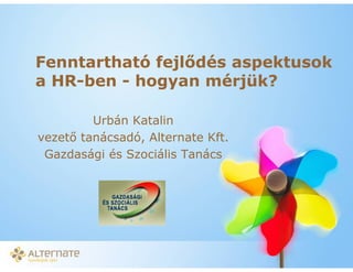 Fenntartható fejl dés aspektusok
a HR-ben - hogyan mérjük?

        Urbán Katalin
vezet tanácsadó, Alternate Kft.
 Gazdasági és Szociális Tanács




          Masterclass HR Controlling Course – IIR Hungary,
          2010. szeptember 21-23.
 