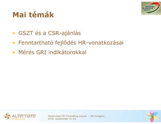 Mai témák

• GSZT és a CSR-ajánlás
• Fenntartható fejl dés HR-vonatkozásai
• Mérés GRI indikátorokkal




            Masterclass HR Controlling Course – IIR Hungary,
            2010. szeptember 21-23.
 