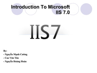 Introduction To Microsoft IIS 7.0 By:  - Nguyễn Mạnh Cường - Cao Văn Tân - Nguyễn Hoàng Hoàn 