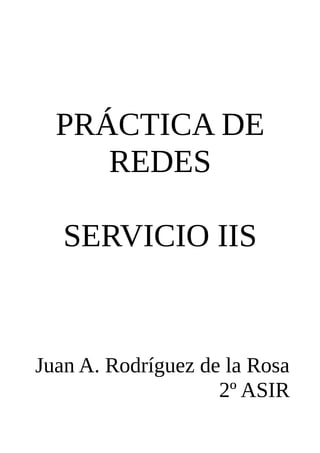 PRÁCTICA DE
     REDES

   SERVICIO IIS


Juan A. Rodríguez de la Rosa
                    2º ASIR
 