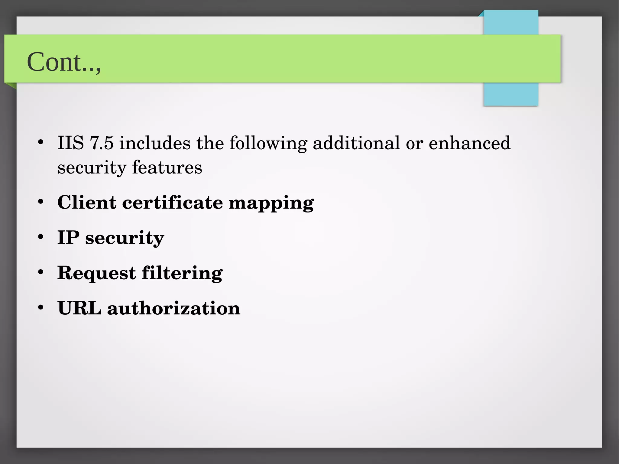 Cont..,
●
IIS 7.5 includes the following additional or enhanced 
security features
●
Client certificate mapping
●
IP security
●
Request filtering
●
URL authorization
 