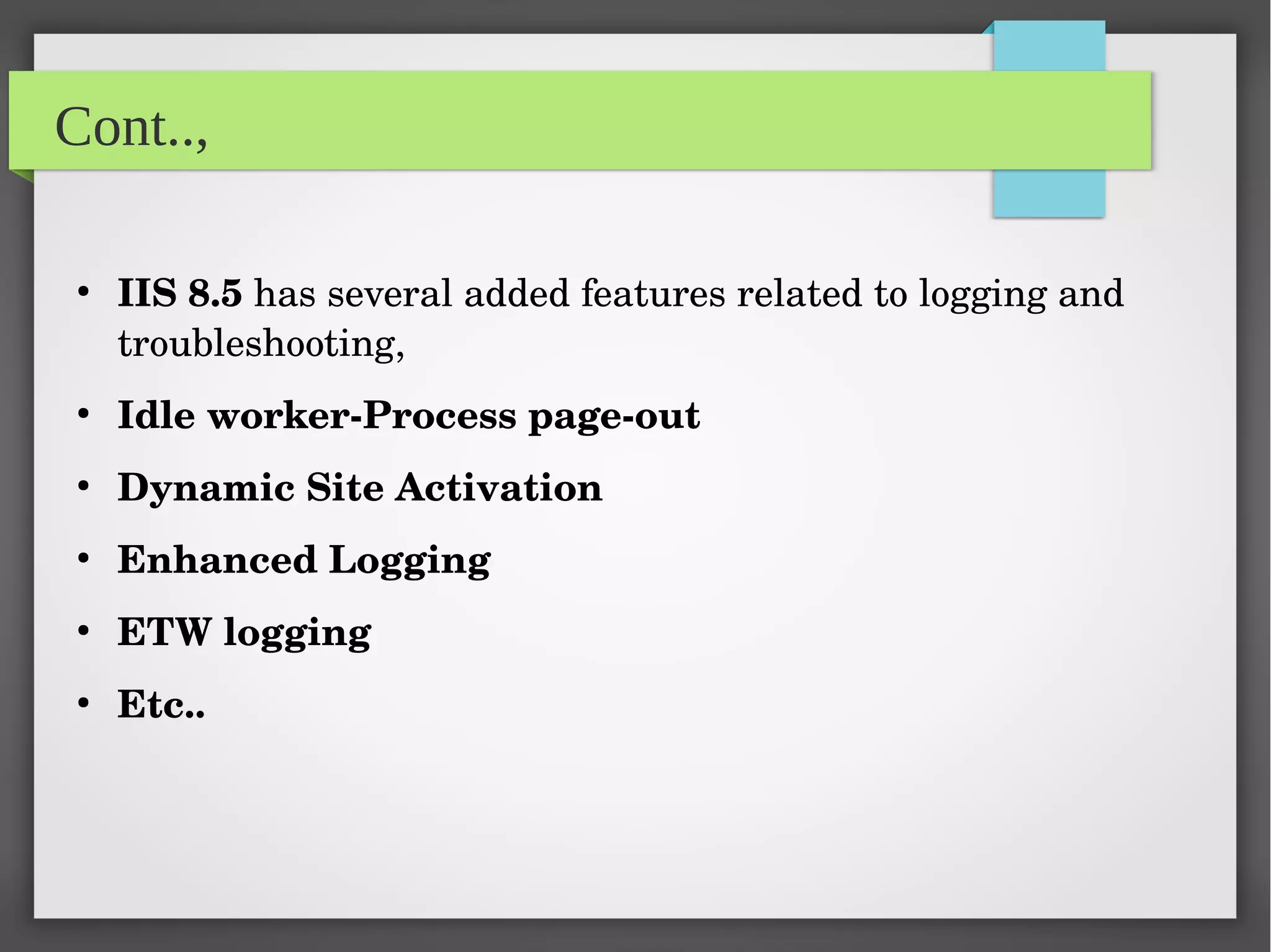 Cont..,
●
IIS 8.5 has several added features related to logging and 
troubleshooting,
●
Idle worker­Process page­out
●
Dynamic Site Activation
●
Enhanced Logging
●
ETW logging
●
Etc..
 