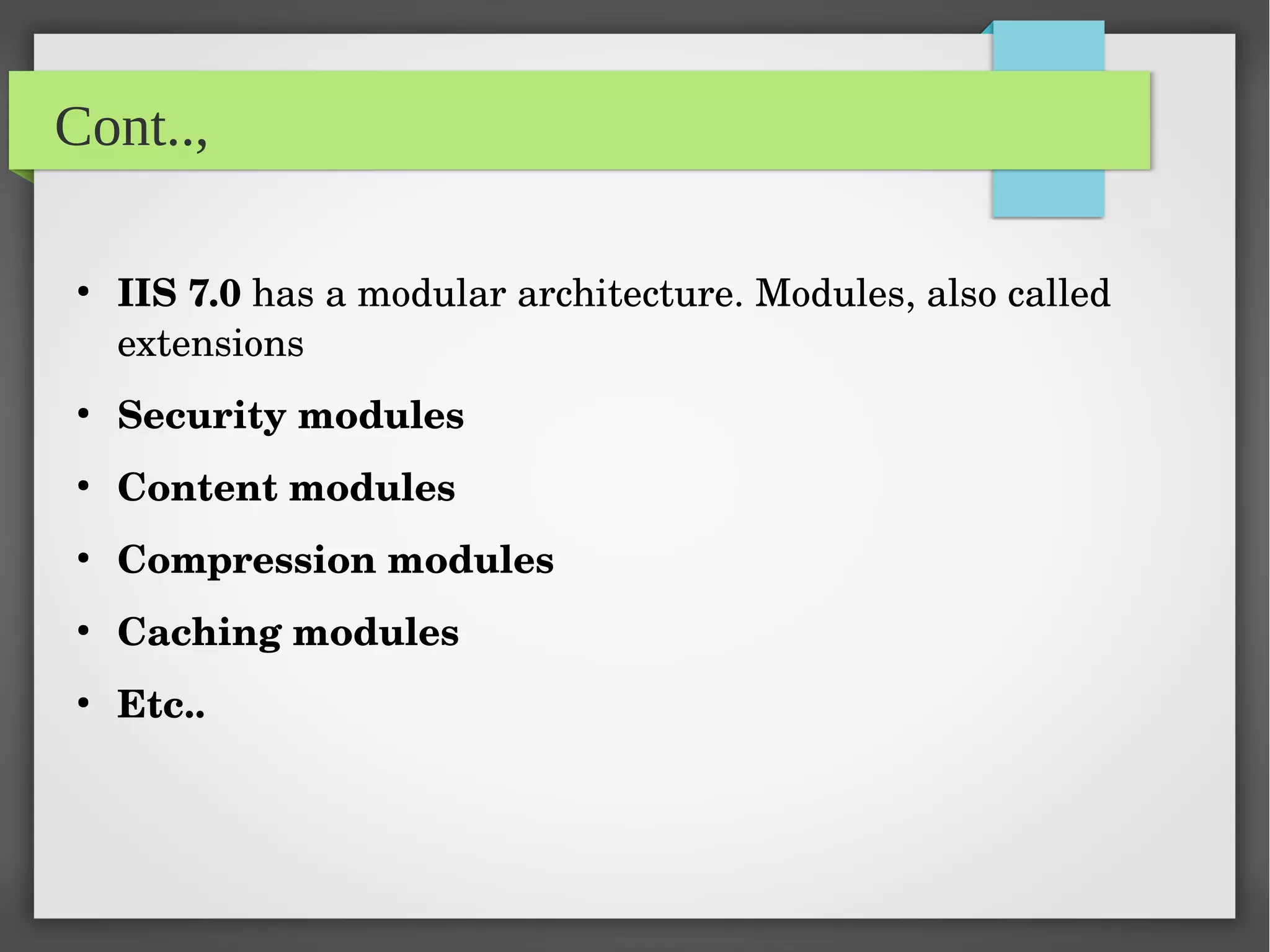 Cont..,
●
IIS 7.0 has a modular architecture. Modules, also called 
extensions
●
Security modules
●
Content modules
●
Compression modules
●
Caching modules
●
Etc..
 