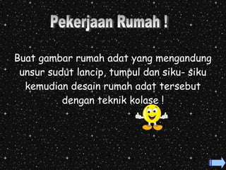 Buat gambar rumah adat yang mengandung 
unsur sudut lancip, tumpul dan siku- siku 
kemudian desain rumah adat tersebut 
dengan teknik kolase ! 
 