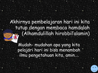 Akhirnya pembelajaran hari ini kita 
tutup dengan membaca hamdalah 
(Alhamdulillah hirobbil’alamin) 
Mudah- mudahan apa yang kita 
pelajari hari ini bisa menambah 
ilmu pengetahuan kita, amin…. 
 