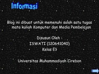 Blog ini dibuat untuk memenuhi salah satu tugas 
mata kuliah Komputer dan Media Pembelajan 
Disusun Oleh : 
ISWATI (120641040) 
Kelas E1 
Universitas Muhammadiyah Cirebon 
 