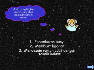 1. Perambatan bunyi 
2. Membuat laporan 
3. Mendesain rumah adat dengan 
teknik kolase 
Jadi, ruang lingkup 
materi yang akan 
dipelajari hari ini 
yaitu : 
 