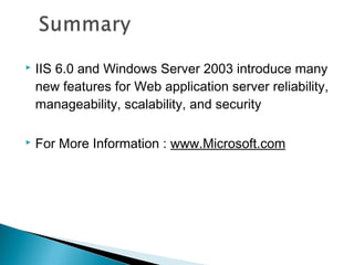  IIS 6.0 and Windows Server 2003 introduce many
new features for Web application server reliability,
manageability, scalability, and security
 For More Information : www.Microsoft.com
 