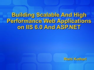 Building Scalable And High Performance Web Applications on IIS 6.0 And ASP.NET Rishi Kothari 