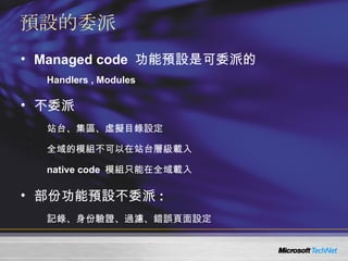 預設的委派 Managed code  功能預設是可委派的 Handlers , Modules 不委派 站台、集區、虛擬目錄設定 全域的模組不可以在站台層級載入 native code  模組只能在全域載入 部份功能預設不委派 :  記錄、身份驗證、過濾、錯誤頁面設定 