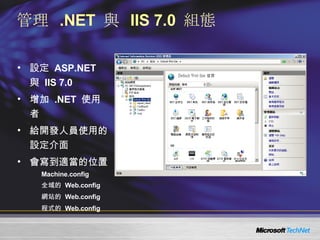 管理  .NET  與  IIS 7.0  組態 設定  ASP.NET  與  IIS 7.0 增加  .NET  使用者 給開發人員使用的設定介面 會寫到適當的位置 Machine.config 全域的  Web.config 網站的  Web.config 程式的  Web.config 