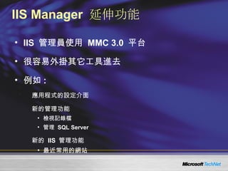 IIS Manager  延伸功能 IIS  管理員使用  MMC 3.0  平台 很容易外掛其它工具進去 例如 : 應用程式的設定介面 新的管理功能 檢視記錄檔 管理  SQL Server 新的  IIS  管理功能 最近常用的網站 