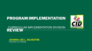 PROGRAM IMPLEMENTATION
REVIEW
CURRICULUM IMPLEMENTATION DIVISION
JOANNA LEE L. SILVESTRE
TEACHER- IN- CHARGE
 