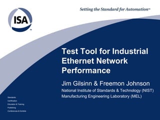 Test Tool for Industrial
Ethernet Network
Performance
Jim Gilsinn & Freemon Johnson
Standards
Certification
Education & Training
Publishing
Conferences & Exhibits

National Institute of Standards & Technology (NIST)
Manufacturing Engineering Laboratory (MEL)

 