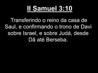 II Samuel 3:10
Transferindo o reino da casa de
Saul, e confirmando o trono de Davi
sobre Israel, e sobre Judá, desde
Dã até Berseba.
 