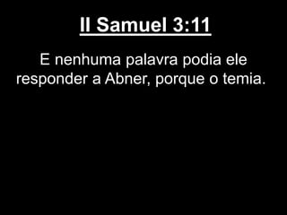 II Samuel 3:11
E nenhuma palavra podia ele
responder a Abner, porque o temia.
 