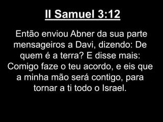 II Samuel 3:12
Então enviou Abner da sua parte
mensageiros a Davi, dizendo: De
quem é a terra? E disse mais:
Comigo faze o teu acordo, e eis que
a minha mão será contigo, para
tornar a ti todo o Israel.
 