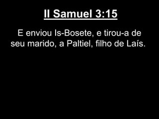 II Samuel 3:15
E enviou Is-Bosete, e tirou-a de
seu marido, a Paltiel, filho de Laís.
 