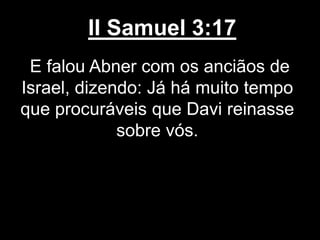 II Samuel 3:17
E falou Abner com os anciãos de
Israel, dizendo: Já há muito tempo
que procuráveis que Davi reinasse
sobre vós.
 