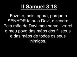II Samuel 3:18
Fazei-o, pois, agora, porque o
SENHOR falou a Davi, dizendo:
Pela mão de Davi meu servo livrarei
o meu povo das mãos dos filisteus
e das mãos de todos os seus
inimigos.
 