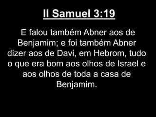 II Samuel 3:19
E falou também Abner aos de
Benjamim; e foi também Abner
dizer aos de Davi, em Hebrom, tudo
o que era bom aos olhos de Israel e
aos olhos de toda a casa de
Benjamim.
 